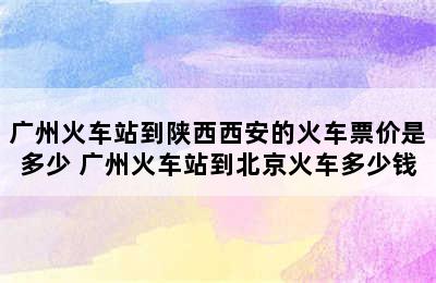 广州火车站到陕西西安的火车票价是多少 广州火车站到北京火车多少钱